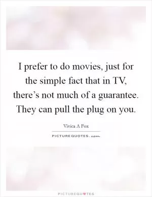 I prefer to do movies, just for the simple fact that in TV, there’s not much of a guarantee. They can pull the plug on you Picture Quote #1