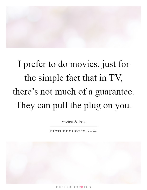 I prefer to do movies, just for the simple fact that in TV, there's not much of a guarantee. They can pull the plug on you. Picture Quote #1