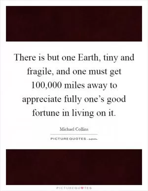 There is but one Earth, tiny and fragile, and one must get 100,000 miles away to appreciate fully one’s good fortune in living on it Picture Quote #1