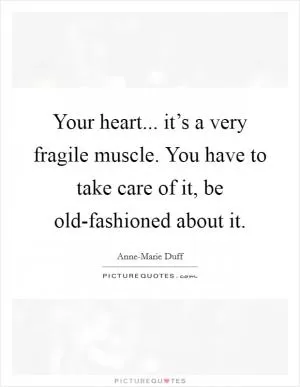 Your heart... it’s a very fragile muscle. You have to take care of it, be old-fashioned about it Picture Quote #1