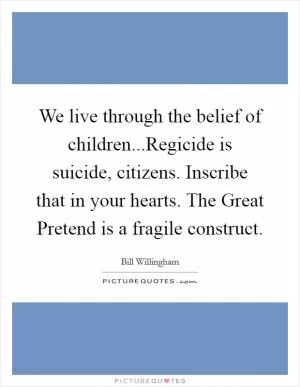 We live through the belief of children...Regicide is suicide, citizens. Inscribe that in your hearts. The Great Pretend is a fragile construct Picture Quote #1