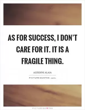 As for success, I don’t care for it. It is a fragile thing Picture Quote #1