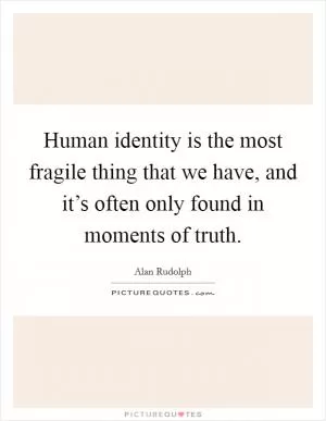 Human identity is the most fragile thing that we have, and it’s often only found in moments of truth Picture Quote #1