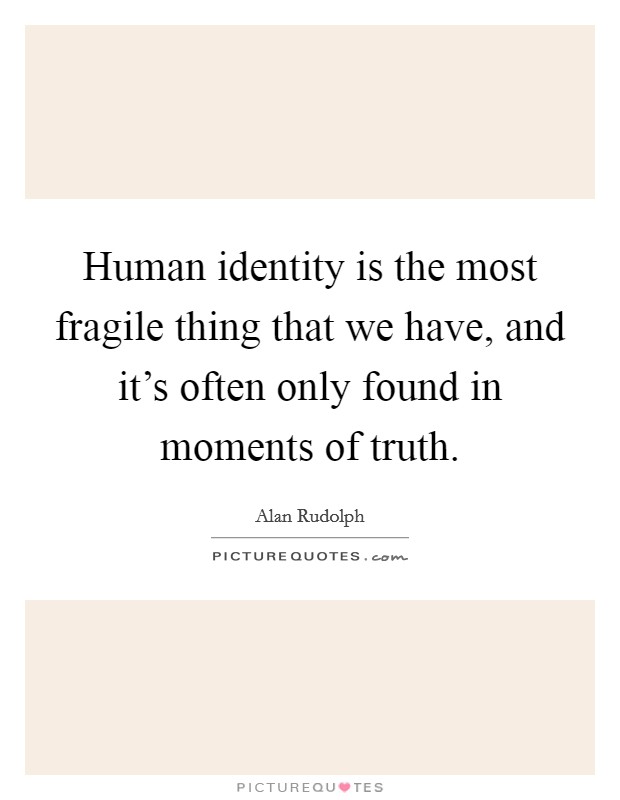 Human identity is the most fragile thing that we have, and it's often only found in moments of truth. Picture Quote #1