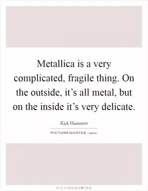 Metallica is a very complicated, fragile thing. On the outside, it’s all metal, but on the inside it’s very delicate Picture Quote #1