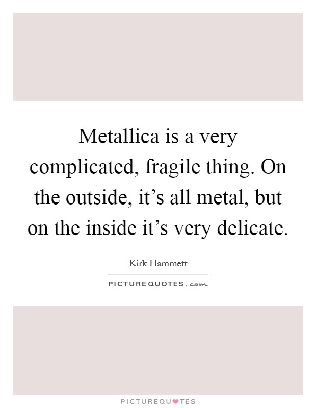 Metallica is a very complicated, fragile thing. On the outside, it's all metal, but on the inside it's very delicate. Picture Quote #1
