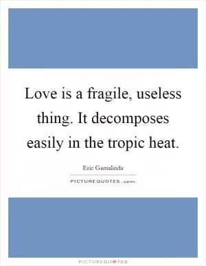 Love is a fragile, useless thing. It decomposes easily in the tropic heat Picture Quote #1