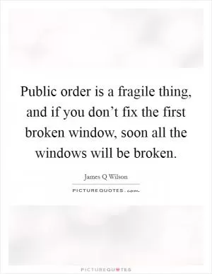 Public order is a fragile thing, and if you don’t fix the first broken window, soon all the windows will be broken Picture Quote #1