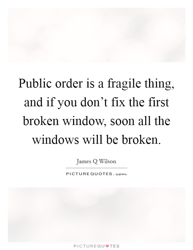 Public order is a fragile thing, and if you don't fix the first broken window, soon all the windows will be broken. Picture Quote #1