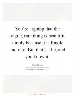 You’re arguing that the fragile, rare thing is beautiful simply because it is fragile and rare. But that’s a lie, and you know it Picture Quote #1
