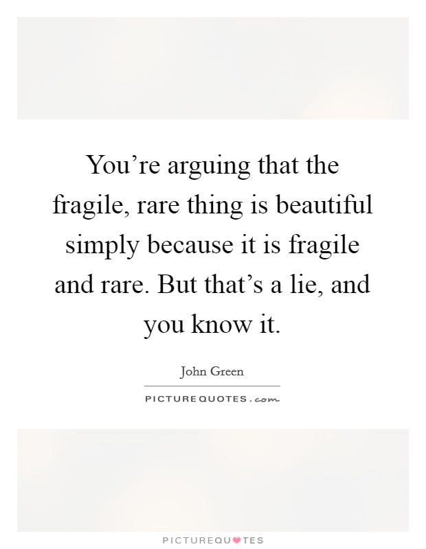 You're arguing that the fragile, rare thing is beautiful simply because it is fragile and rare. But that's a lie, and you know it. Picture Quote #1