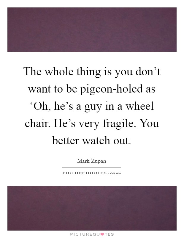 The whole thing is you don't want to be pigeon-holed as ‘Oh, he's a guy in a wheel chair. He's very fragile. You better watch out. Picture Quote #1