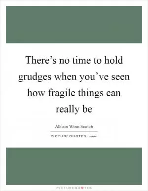 There’s no time to hold grudges when you’ve seen how fragile things can really be Picture Quote #1