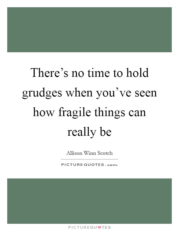 There's no time to hold grudges when you've seen how fragile things can really be Picture Quote #1