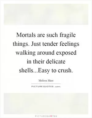 Mortals are such fragile things. Just tender feelings walking around exposed in their delicate shells...Easy to crush Picture Quote #1