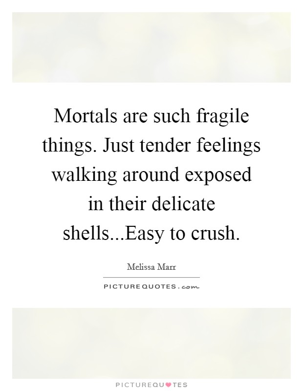 Mortals are such fragile things. Just tender feelings walking around exposed in their delicate shells...Easy to crush. Picture Quote #1