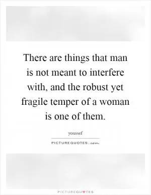 There are things that man is not meant to interfere with, and the robust yet fragile temper of a woman is one of them Picture Quote #1