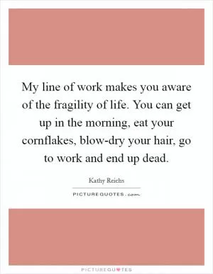 My line of work makes you aware of the fragility of life. You can get up in the morning, eat your cornflakes, blow-dry your hair, go to work and end up dead Picture Quote #1