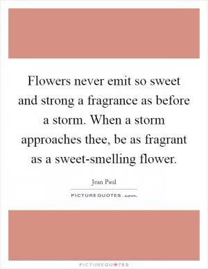 Flowers never emit so sweet and strong a fragrance as before a storm. When a storm approaches thee, be as fragrant as a sweet-smelling flower Picture Quote #1