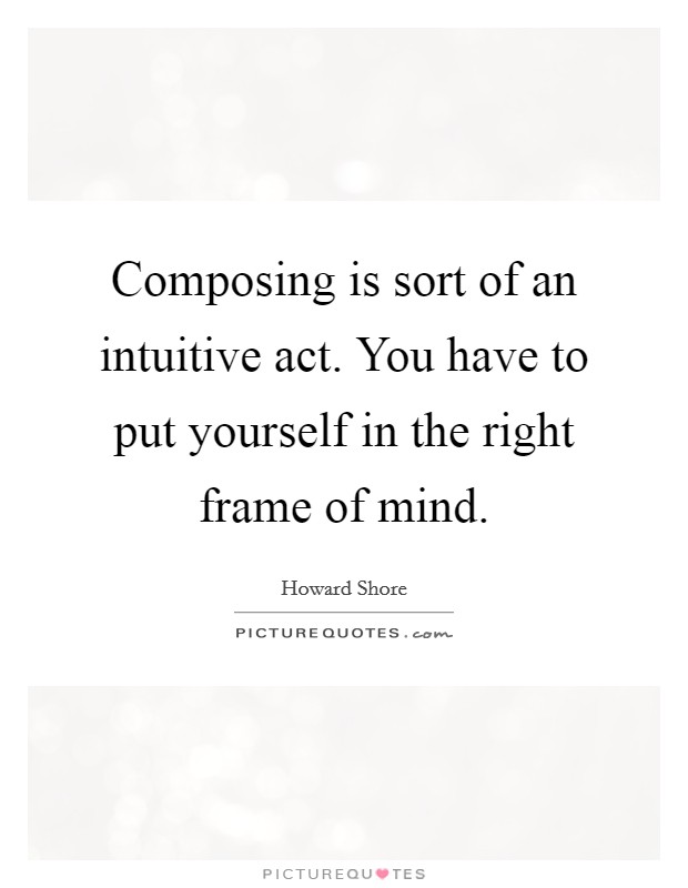 Composing is sort of an intuitive act. You have to put yourself in the right frame of mind. Picture Quote #1