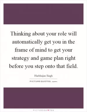 Thinking about your role will automatically get you in the frame of mind to get your strategy and game plan right before you step onto that field Picture Quote #1