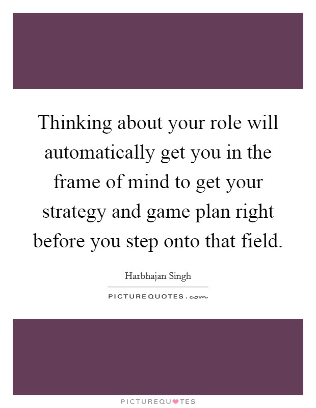 Thinking about your role will automatically get you in the frame of mind to get your strategy and game plan right before you step onto that field. Picture Quote #1