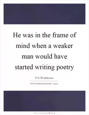 He was in the frame of mind when a weaker man would have started writing poetry Picture Quote #1