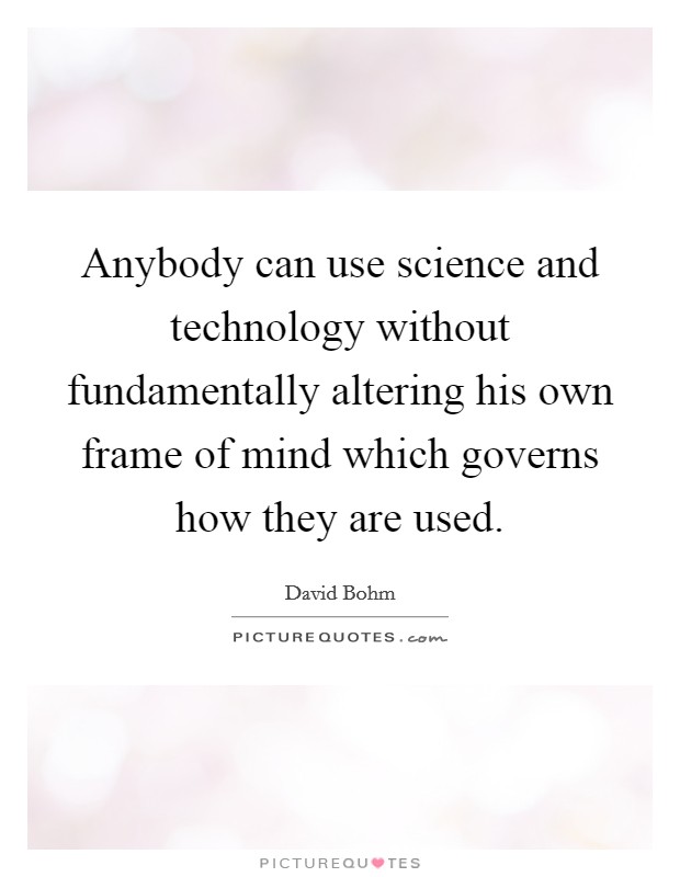 Anybody can use science and technology without fundamentally altering his own frame of mind which governs how they are used. Picture Quote #1