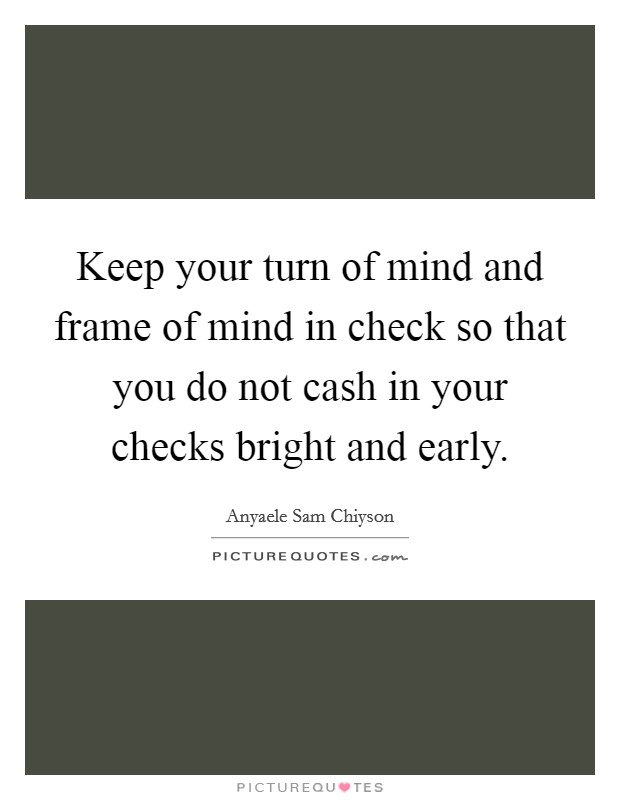 Keep your turn of mind and frame of mind in check so that you do not cash in your checks bright and early. Picture Quote #1