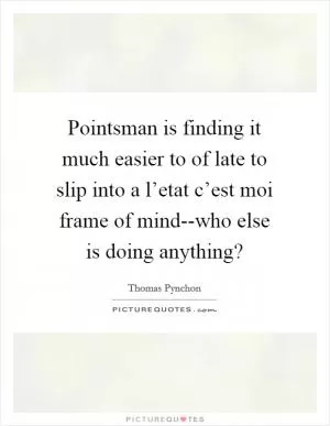 Pointsman is finding it much easier to of late to slip into a l’etat c’est moi frame of mind--who else is doing anything? Picture Quote #1