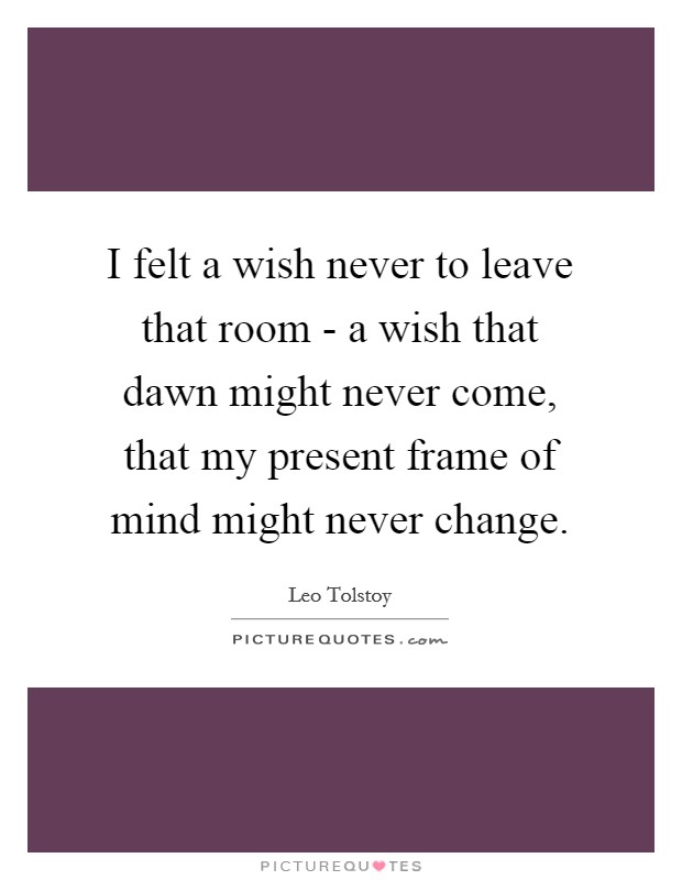 I felt a wish never to leave that room - a wish that dawn might never come, that my present frame of mind might never change. Picture Quote #1