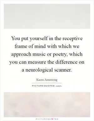 You put yourself in the receptive frame of mind with which we approach music or poetry, which you can measure the difference on a neurological scanner Picture Quote #1