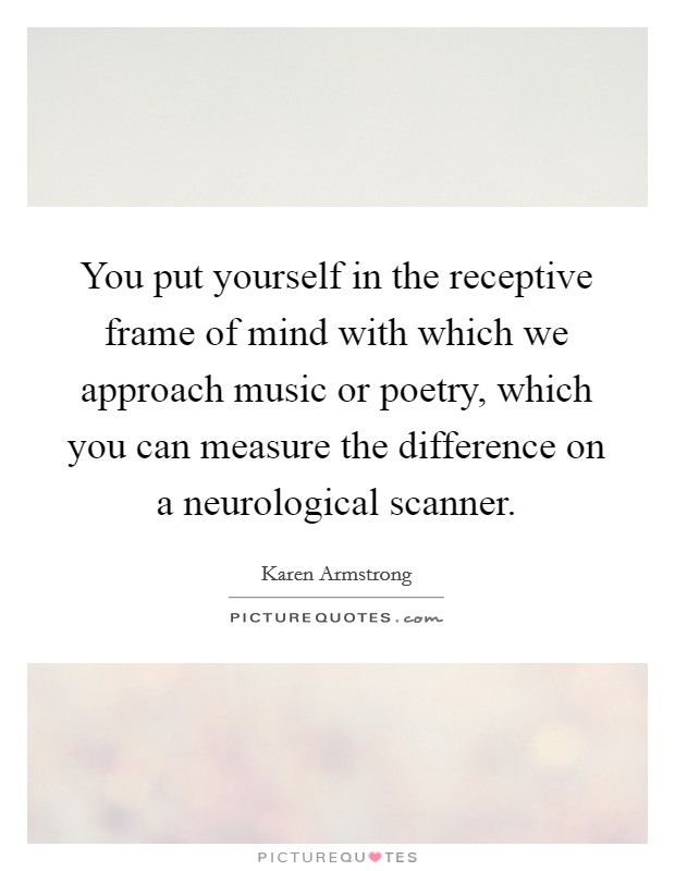 You put yourself in the receptive frame of mind with which we approach music or poetry, which you can measure the difference on a neurological scanner. Picture Quote #1