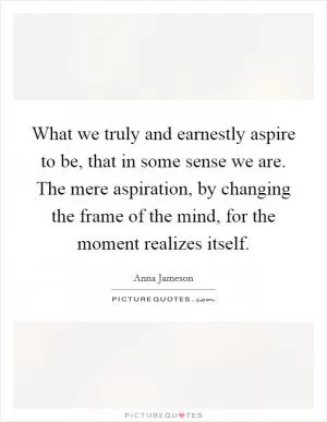 What we truly and earnestly aspire to be, that in some sense we are. The mere aspiration, by changing the frame of the mind, for the moment realizes itself Picture Quote #1