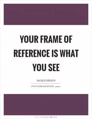 Your frame of reference is what you see Picture Quote #1