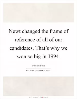 Newt changed the frame of reference of all of our candidates. That’s why we won so big in 1994 Picture Quote #1