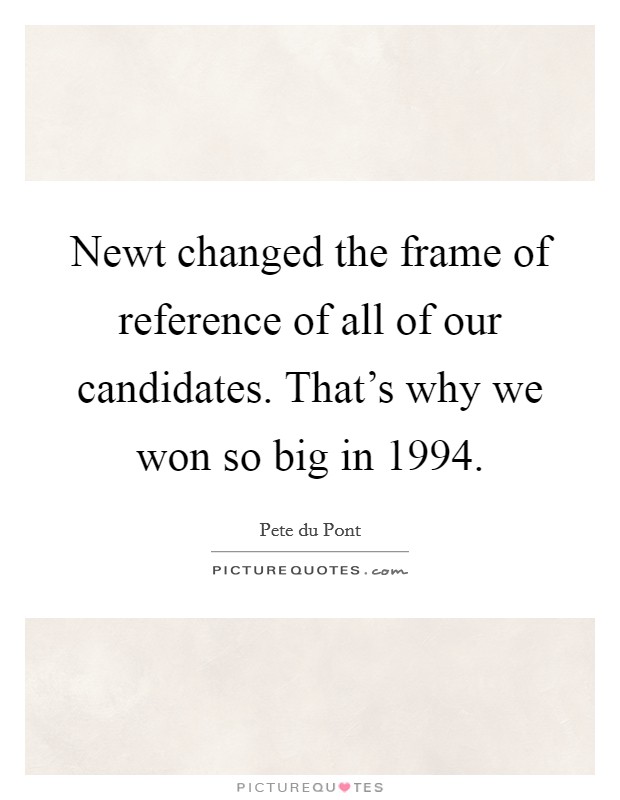 Newt changed the frame of reference of all of our candidates. That's why we won so big in 1994. Picture Quote #1