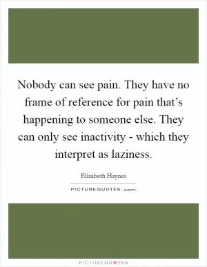 Nobody can see pain. They have no frame of reference for pain that’s happening to someone else. They can only see inactivity - which they interpret as laziness Picture Quote #1