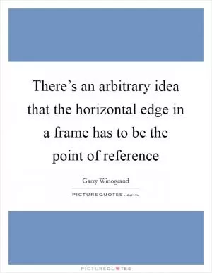 There’s an arbitrary idea that the horizontal edge in a frame has to be the point of reference Picture Quote #1