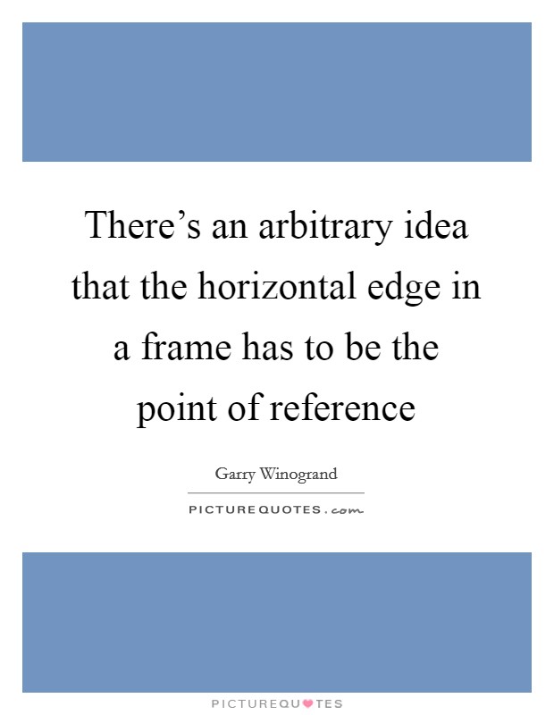 There's an arbitrary idea that the horizontal edge in a frame has to be the point of reference Picture Quote #1