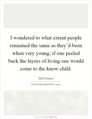 I wondered to what extent people remained the same as they’d been when very young; if one peeled back the layers of living one would come to the know child Picture Quote #1