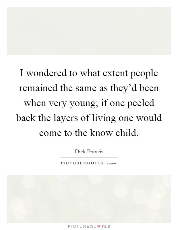 I wondered to what extent people remained the same as they'd been when very young; if one peeled back the layers of living one would come to the know child. Picture Quote #1