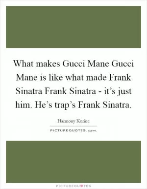 What makes Gucci Mane Gucci Mane is like what made Frank Sinatra Frank Sinatra - it’s just him. He’s trap’s Frank Sinatra Picture Quote #1