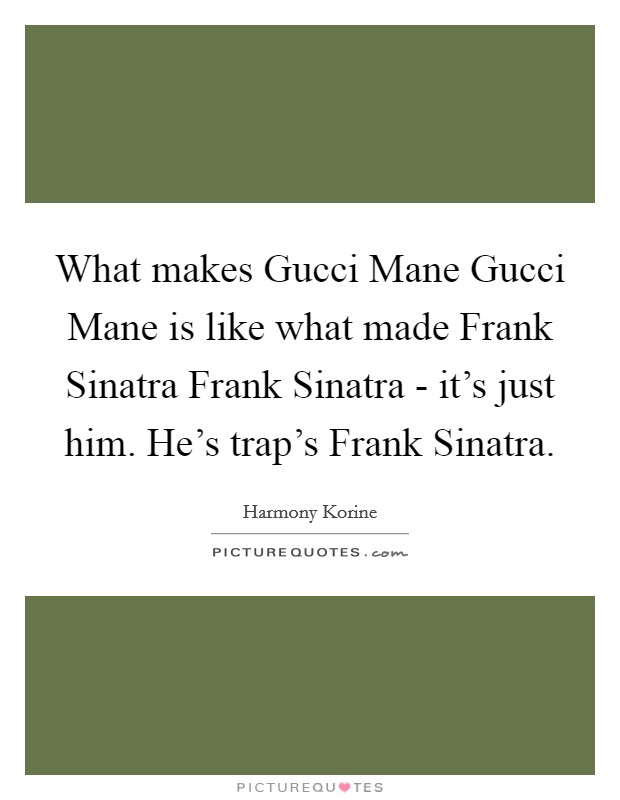 What makes Gucci Mane Gucci Mane is like what made Frank Sinatra Frank Sinatra - it's just him. He's trap's Frank Sinatra. Picture Quote #1