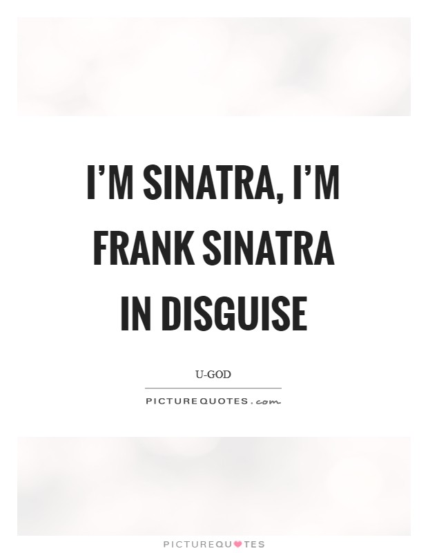 I'm Sinatra, I'm Frank Sinatra in disguise Picture Quote #1