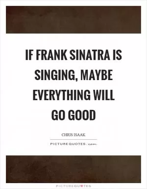 If Frank Sinatra is singing, maybe everything will go good Picture Quote #1