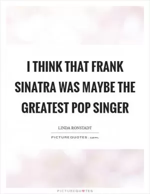 I think that Frank Sinatra was maybe the greatest pop singer Picture Quote #1