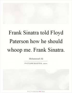Frank Sinatra told Floyd Paterson how he should whoop me. Frank Sinatra Picture Quote #1