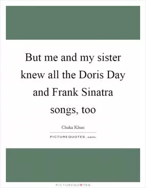 But me and my sister knew all the Doris Day and Frank Sinatra songs, too Picture Quote #1