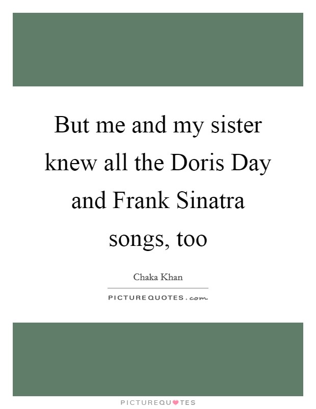 But me and my sister knew all the Doris Day and Frank Sinatra songs, too Picture Quote #1